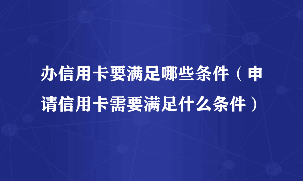 办信用卡要满足哪些条件（申请信用卡需要满足什么条件）