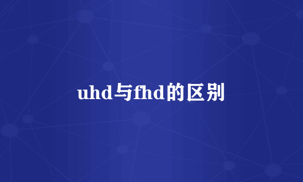 uhd与fhd的区别