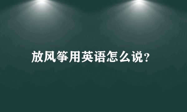 放风筝用英语怎么说？