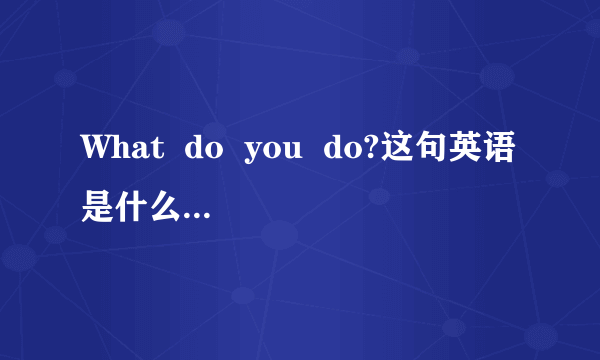 What  do  you  do?这句英语是什么意思啊？应该怎么回答？