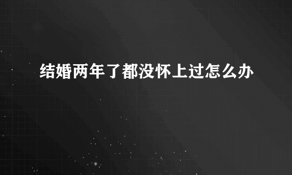 结婚两年了都没怀上过怎么办