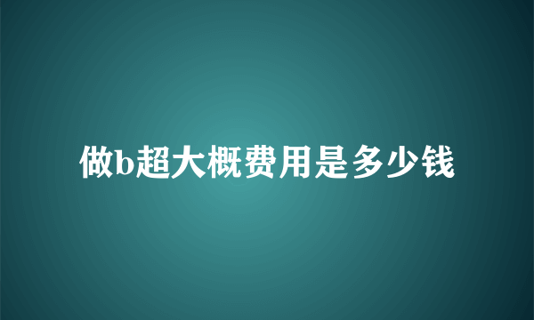 做b超大概费用是多少钱