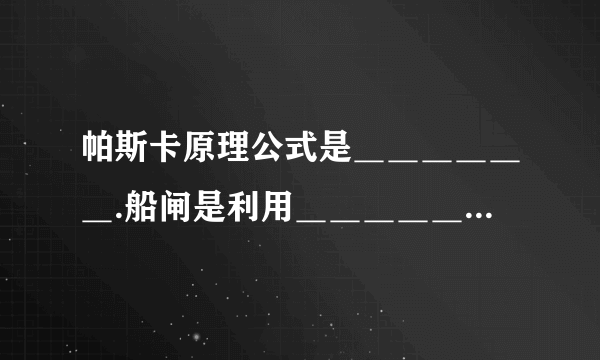 帕斯卡原理公式是＿＿＿＿＿＿.船闸是利用＿＿＿＿＿＿原理.