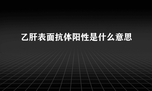 乙肝表面抗体阳性是什么意思