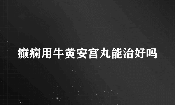 癫痫用牛黄安宫丸能治好吗