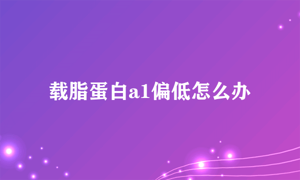 载脂蛋白a1偏低怎么办