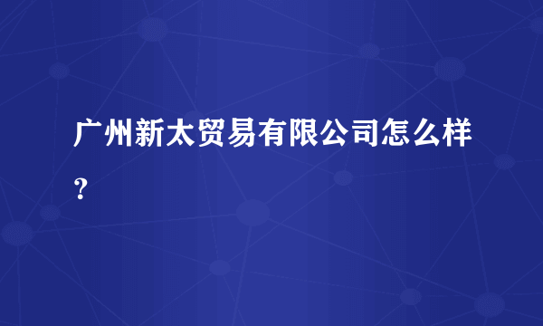 广州新太贸易有限公司怎么样？