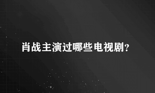 肖战主演过哪些电视剧？