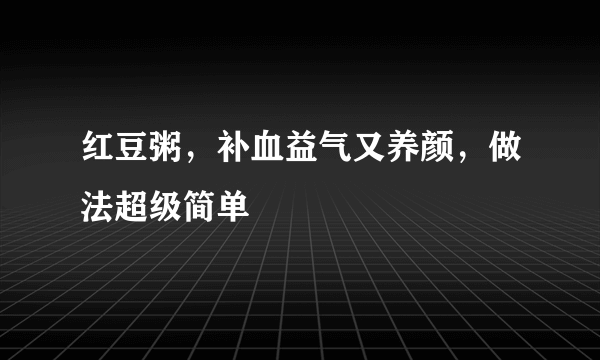 红豆粥，补血益气又养颜，做法超级简单