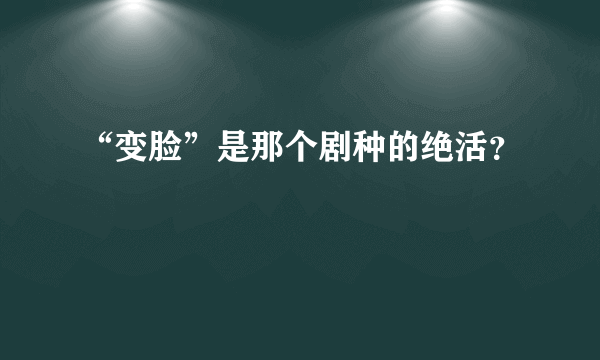 “变脸”是那个剧种的绝活？