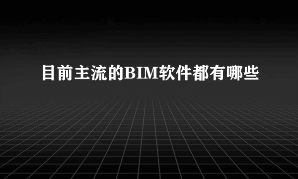 目前主流的BIM软件都有哪些