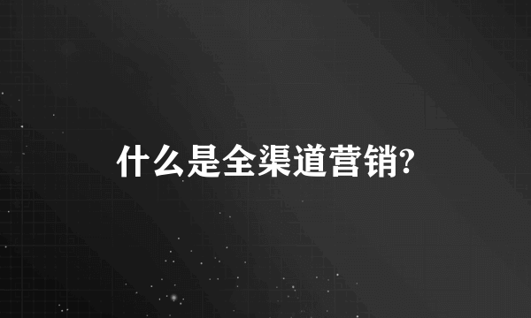 什么是全渠道营销?