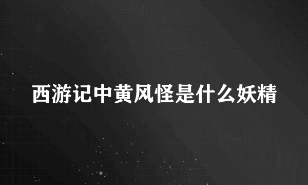 西游记中黄风怪是什么妖精