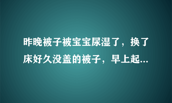 昨晚被子被宝宝尿湿了，换了床好久没盖的被子，早上起...