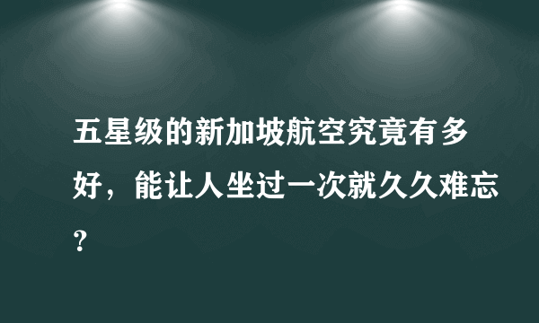 五星级的新加坡航空究竟有多好，能让人坐过一次就久久难忘？