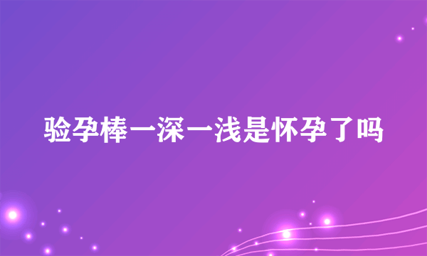 验孕棒一深一浅是怀孕了吗