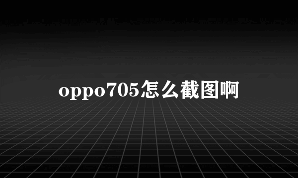 oppo705怎么截图啊