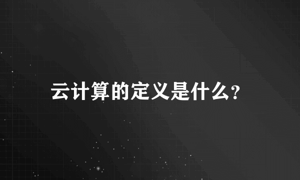 云计算的定义是什么？