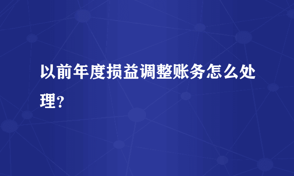 以前年度损益调整账务怎么处理？