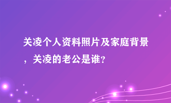 关凌个人资料照片及家庭背景，关凌的老公是谁？