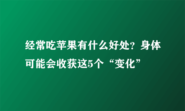 经常吃苹果有什么好处？身体可能会收获这5个“变化”