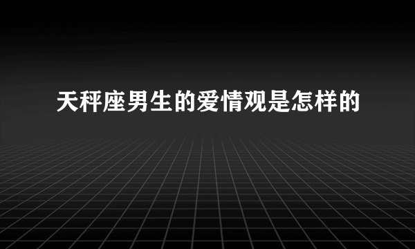 天秤座男生的爱情观是怎样的