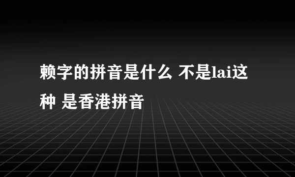 赖字的拼音是什么 不是lai这种 是香港拼音