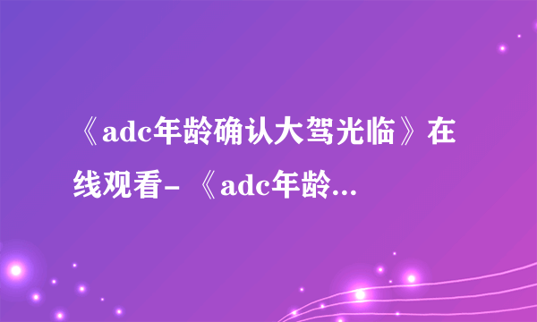 《adc年龄确认大驾光临》在线观看- 《adc年龄确认十八岁欢迎您的大驾光临芒果》