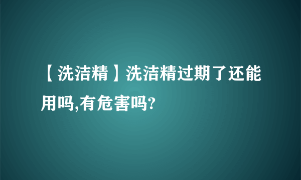 【洗洁精】洗洁精过期了还能用吗,有危害吗?