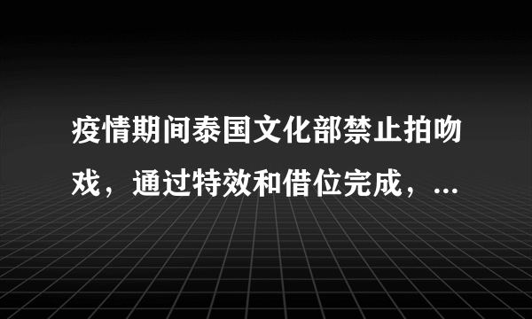 疫情期间泰国文化部禁止拍吻戏，通过特效和借位完成，你怎么看？