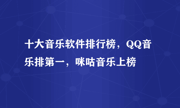 十大音乐软件排行榜，QQ音乐排第一，咪咕音乐上榜