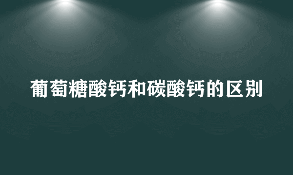 葡萄糖酸钙和碳酸钙的区别