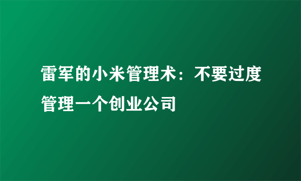 雷军的小米管理术：不要过度管理一个创业公司