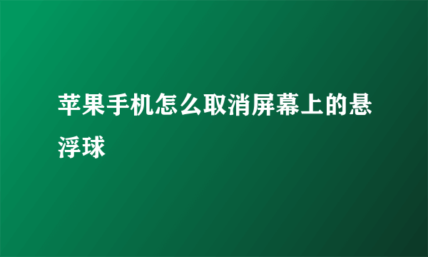 苹果手机怎么取消屏幕上的悬浮球