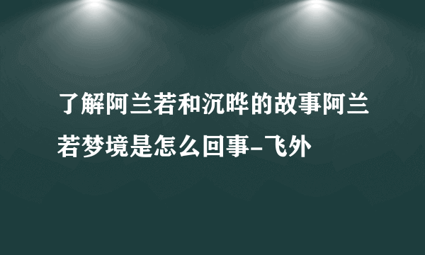 了解阿兰若和沉晔的故事阿兰若梦境是怎么回事-飞外