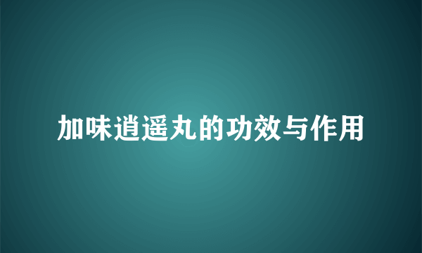 加味逍遥丸的功效与作用