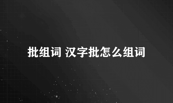 批组词 汉字批怎么组词