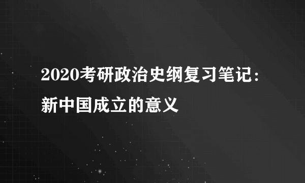 2020考研政治史纲复习笔记：新中国成立的意义