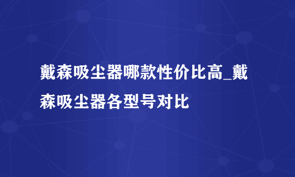 戴森吸尘器哪款性价比高_戴森吸尘器各型号对比