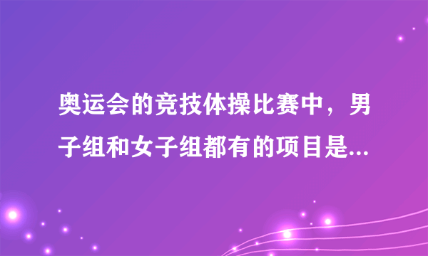 奥运会的竞技体操比赛中，男子组和女子组都有的项目是？蚂蚁庄园8.8今日答案