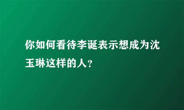 你如何看待李诞表示想成为沈玉琳这样的人？