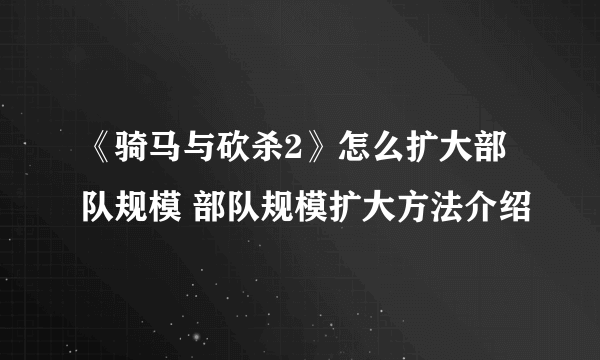 《骑马与砍杀2》怎么扩大部队规模 部队规模扩大方法介绍