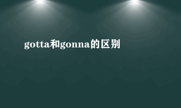 gotta和gonna的区别