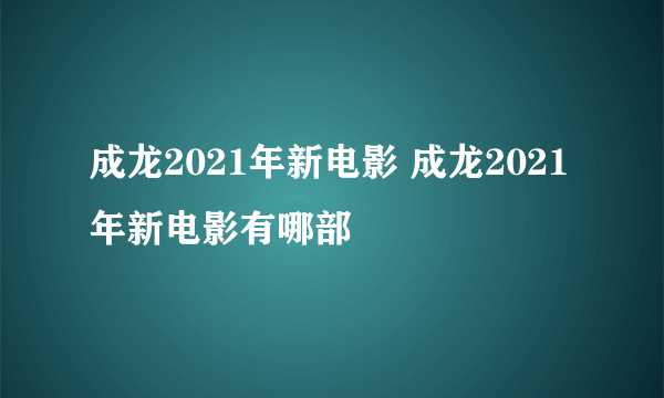 成龙2021年新电影 成龙2021年新电影有哪部