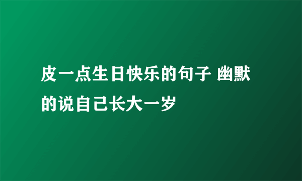 皮一点生日快乐的句子 幽默的说自己长大一岁