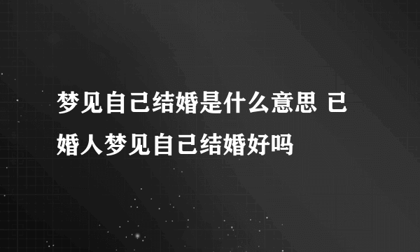 梦见自己结婚是什么意思 已婚人梦见自己结婚好吗