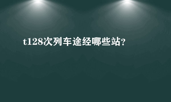 t128次列车途经哪些站？