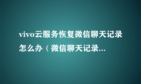 vivo云服务恢复微信聊天记录怎么办（微信聊天记录丢失了解决方法）