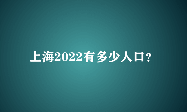 上海2022有多少人口？