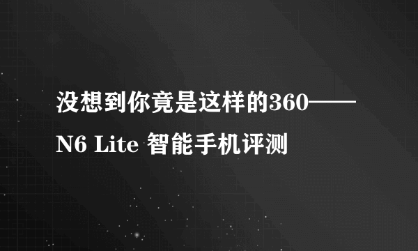 没想到你竟是这样的360——N6 Lite 智能手机评测